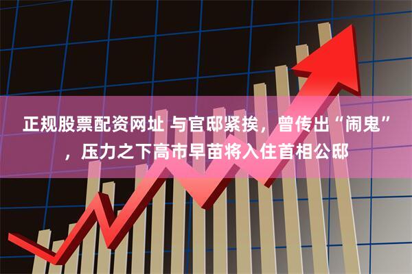 正规股票配资网址 与官邸紧挨,曾传出“闹鬼”,压力之下高市早苗将入住首相公邸