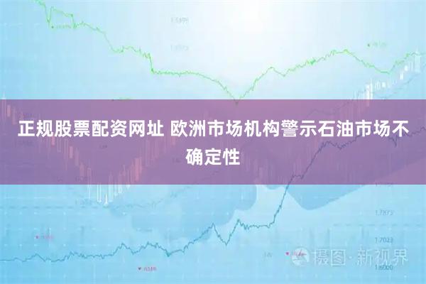 正规股票配资网址 欧洲市场机构警示石油市场不确定性