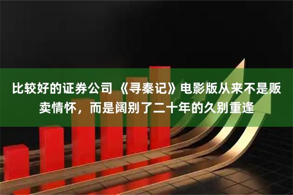 比较好的证券公司 《寻秦记》电影版从来不是贩卖情怀，而是阔别了二十年的久别重逢